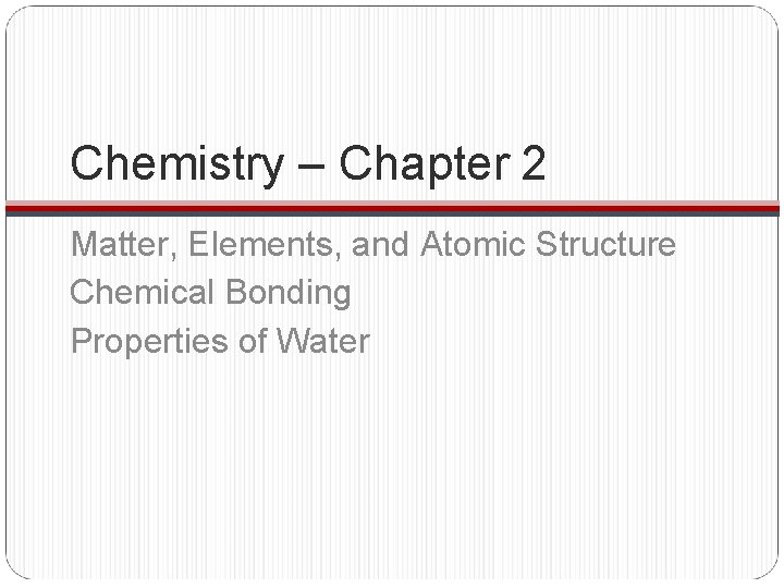 Chemistry – Chapter 2 Matter, Elements, and Atomic Structure Chemical Bonding Properties of Water