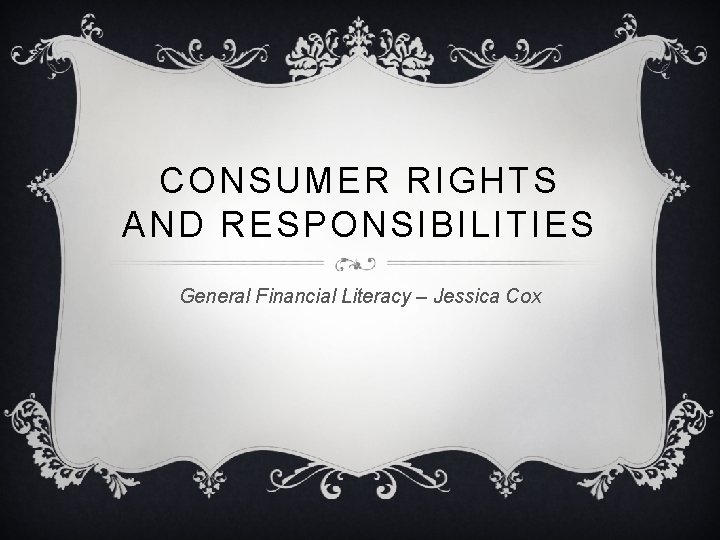 CONSUMER RIGHTS AND RESPONSIBILITIES General Financial Literacy – Jessica Cox 