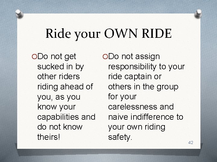 Ride your OWN RIDE ODo not get sucked in by other riders riding ahead