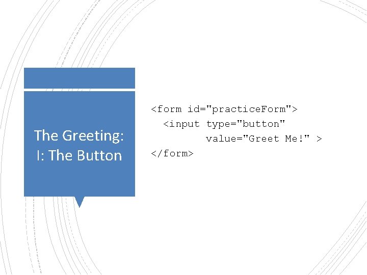 The Greeting: I: The Button <form id="practice. Form"> <input type="button" value="Greet Me!" > </form>