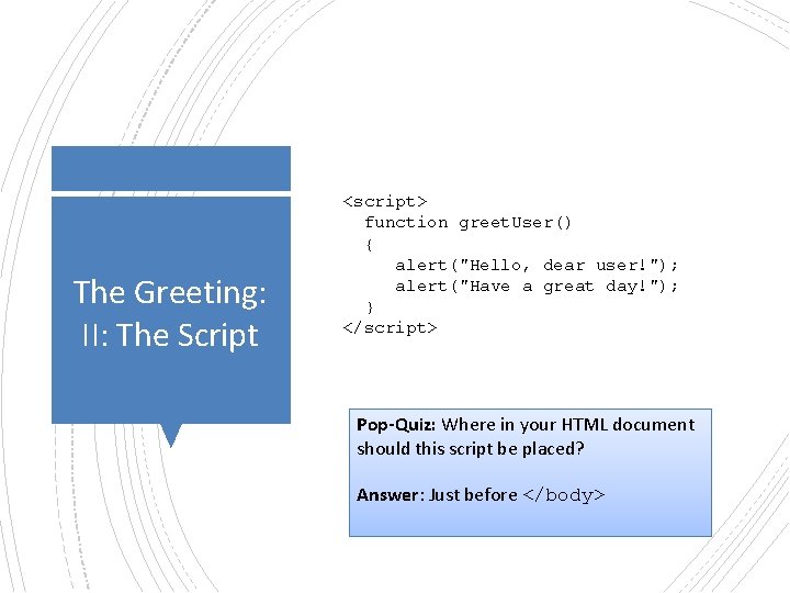 The Greeting: II: The Script <script> function greet. User() { alert("Hello, dear user!"); alert("Have