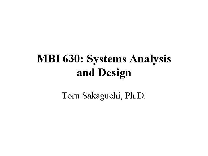 MBI 630: Systems Analysis and Design Toru Sakaguchi, Ph. D. 