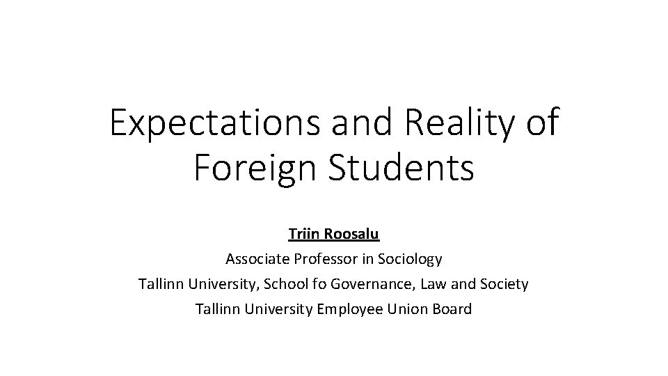Expectations and Reality of Foreign Students Triin Roosalu Associate Professor in Sociology Tallinn University,