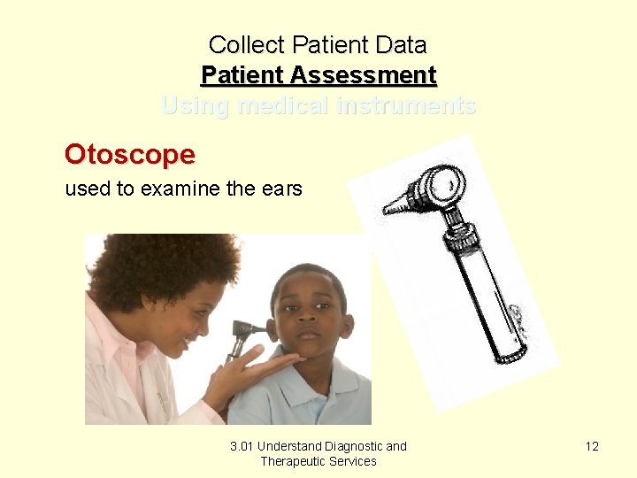 Collect Patient Data Patient Assessment Using medical instruments Otoscope used to examine the ears