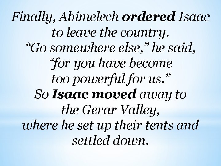 Finally, Abimelech ordered Isaac to leave the country. “Go somewhere else, ” he said,