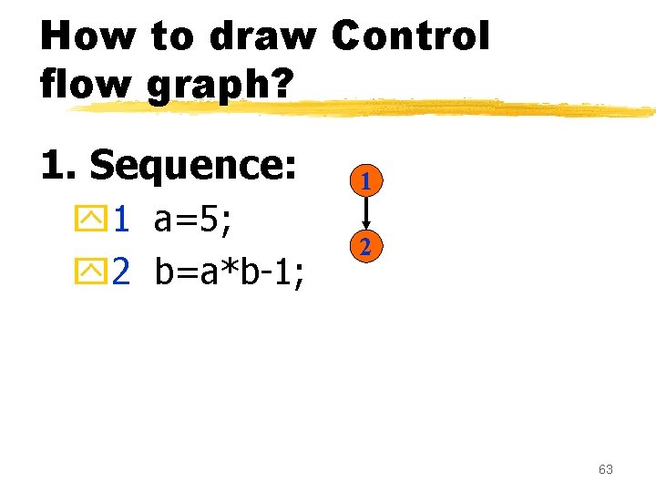 How to draw Control flow graph? 1. Sequence: y 1 a=5; y 2 b=a*b-1; How to draw Control flow graph? 1. Sequence: y 1 a=5; y 2 b=a*b-1;