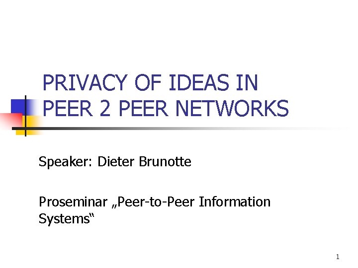 PRIVACY OF IDEAS IN PEER 2 PEER NETWORKS Speaker: Dieter Brunotte Proseminar „Peer-to-Peer Information PRIVACY OF IDEAS IN PEER 2 PEER NETWORKS Speaker: Dieter Brunotte Proseminar „Peer-to-Peer Information