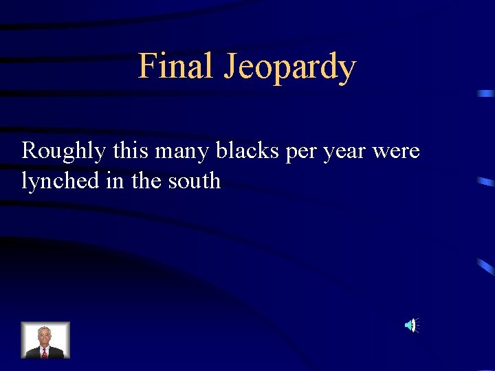 Final Jeopardy Roughly this many blacks per year were lynched in the south Final Jeopardy Roughly this many blacks per year were lynched in the south