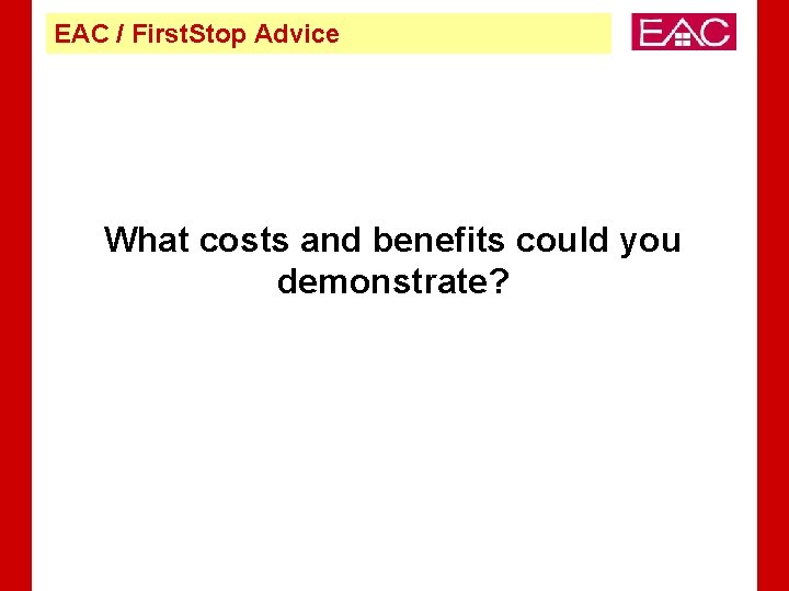 EAC / First. Stop Advice What costs and benefits could you demonstrate? 