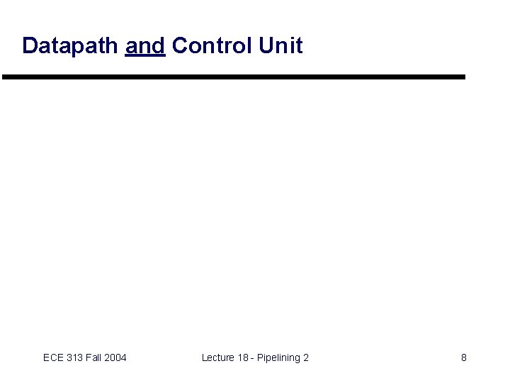 Datapath and Control Unit ECE 313 Fall 2004 Lecture 18 - Pipelining 2 8