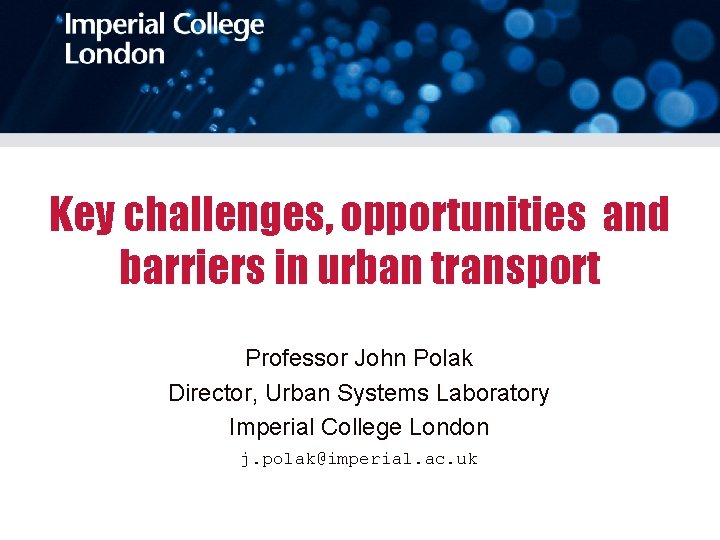 Key challenges, opportunities and barriers in urban transport Professor John Polak Director, Urban Systems