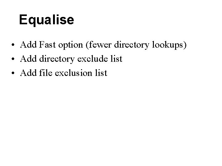 Equalise • Add Fast option (fewer directory lookups) • Add directory exclude list • Equalise • Add Fast option (fewer directory lookups) • Add directory exclude list •