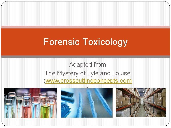 Forensic Toxicology Adapted from The Mystery of Lyle and Louise (www. crosscuttingconcepts. com I