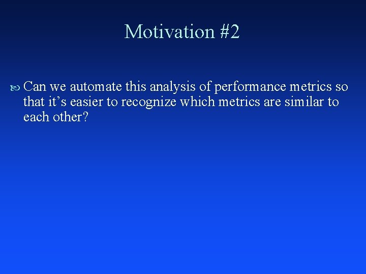 Motivation #2 Can we automate this analysis of performance metrics so that it’s easier