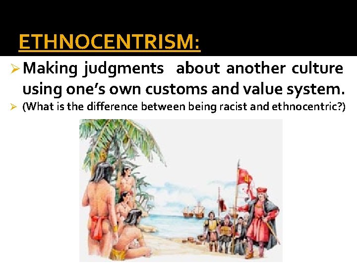 ETHNOCENTRISM: Ø Making judgments about another culture using one’s own customs and value system.