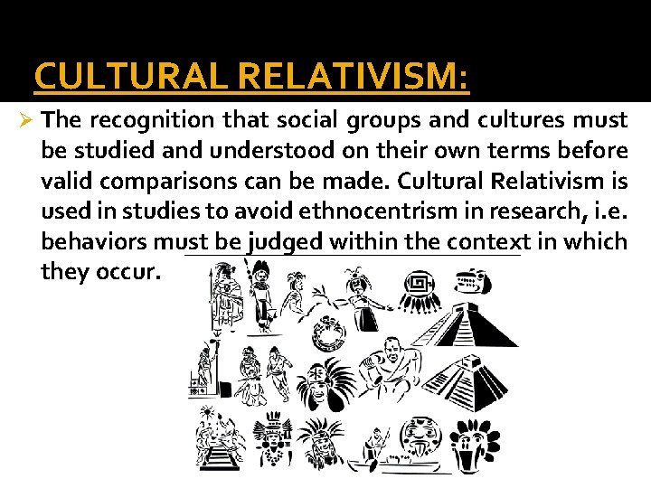 CULTURAL RELATIVISM: Ø The recognition that social groups and cultures must be studied and
