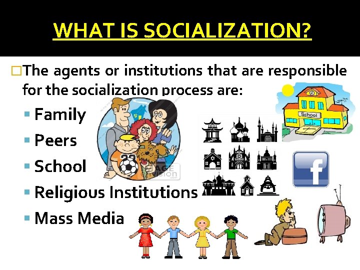 WHAT IS SOCIALIZATION? �The agents or institutions that are responsible for the socialization process