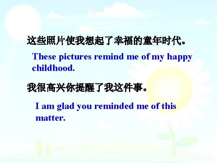 这些照片使我想起了幸福的童年时代。 These pictures remind me of my happy childhood. 我很高兴你提醒了我这件事。 I am glad you