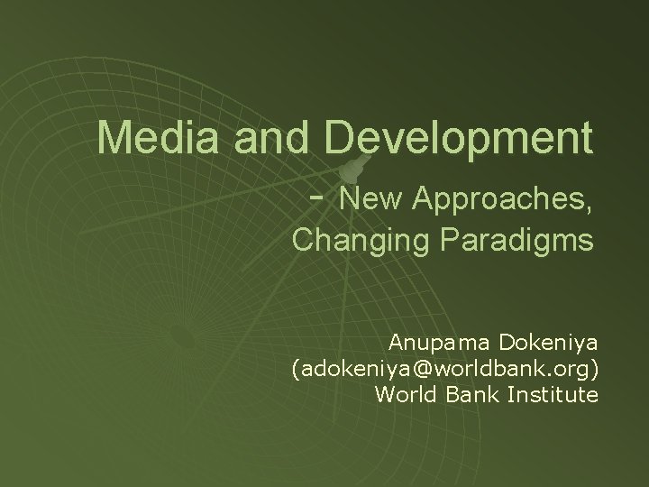 Media and Development - New Approaches, Changing Paradigms Anupama Dokeniya (adokeniya@worldbank. org) World Bank