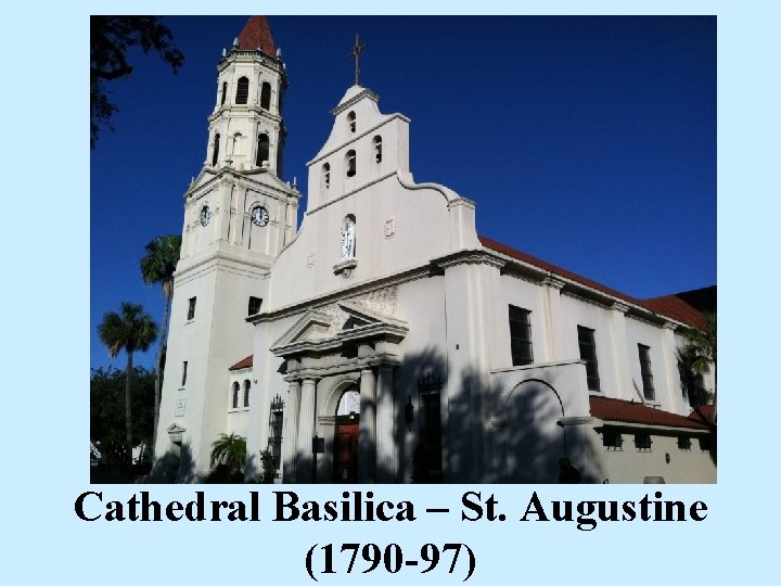 Cathedral Basilica – St. Augustine (1790 -97) Cathedral Basilica – St. Augustine (1790 -97)
