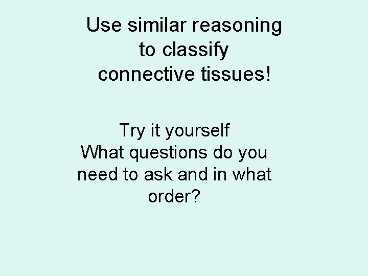 Use similar reasoning to classify connective tissues! Try it yourself What questions do you