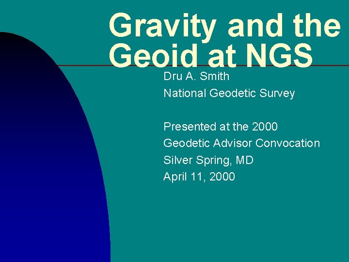 Gravity and the Geoid at NGS Dru A. Smith National Geodetic Survey Presented at Gravity and the Geoid at NGS Dru A. Smith National Geodetic Survey Presented at