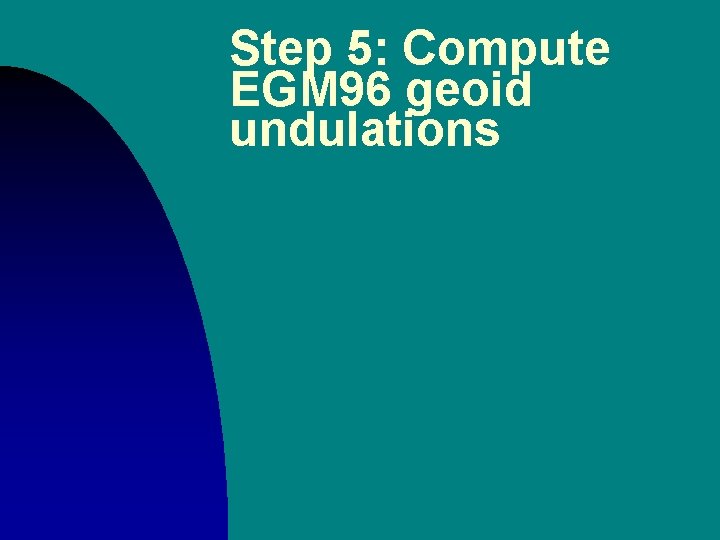 Step 5: Compute EGM 96 geoid undulations Step 5: Compute EGM 96 geoid undulations