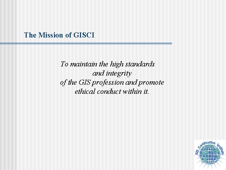 The Mission of GISCI To maintain the high standards and integrity of the GIS