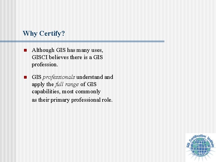 Why Certify? n Although GIS has many uses, GISCI believes there is a GIS