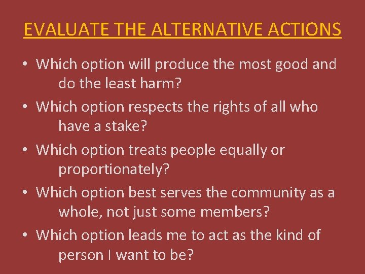 EVALUATE THE ALTERNATIVE ACTIONS • Which option will produce the most good and do
