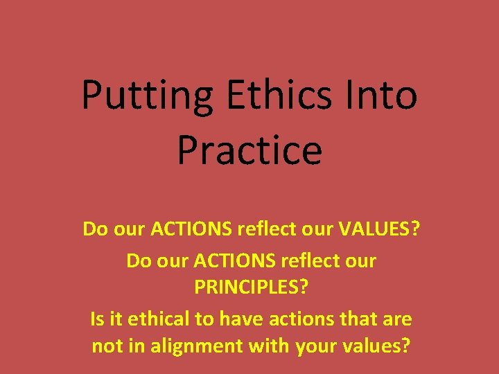 Putting Ethics Into Practice Do our ACTIONS reflect our VALUES? Do our ACTIONS reflect