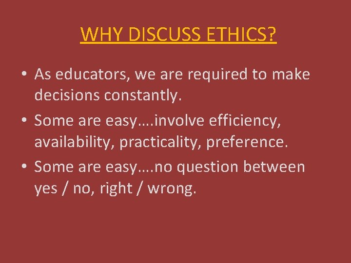 WHY DISCUSS ETHICS? • As educators, we are required to make decisions constantly. •