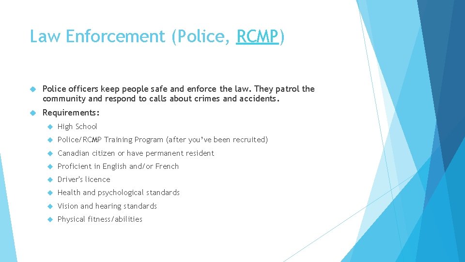 Law Enforcement (Police, RCMP) Police officers keep people safe and enforce the law. They