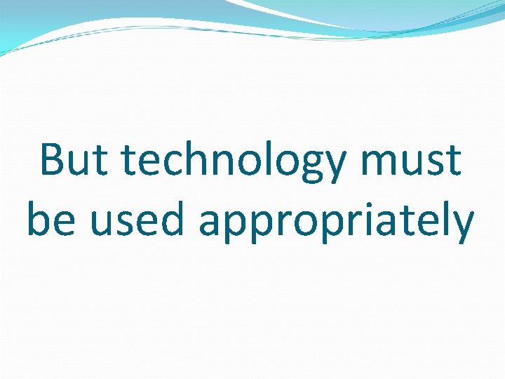 But technology must be used appropriately 