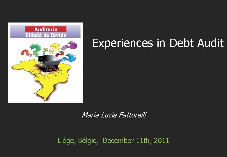 Experiences in Debt Audit Maria Lucia Fattorelli Liège, Bélgic, December 11 th, 2011 