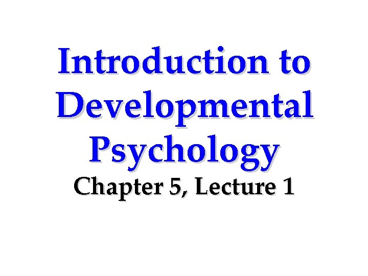Introduction to Developmental Psychology Chapter 5, Lecture 1 