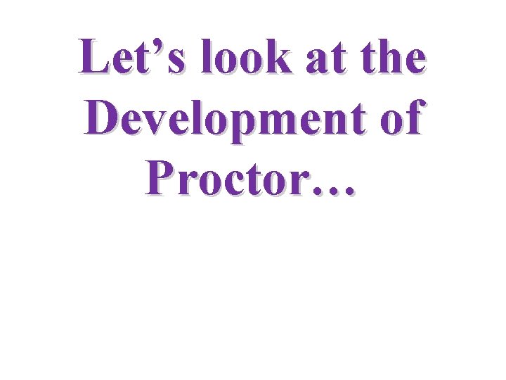 Let’s look at the Development of Proctor… 
