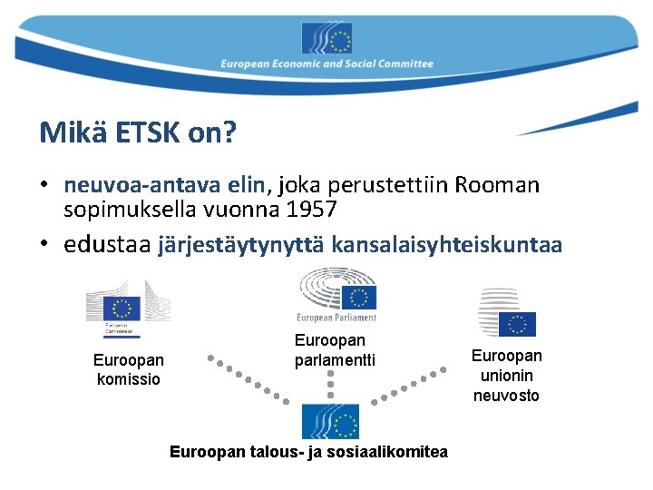 Mikä ETSK on? • neuvoa-antava elin, joka perustettiin Rooman sopimuksella vuonna 1957 • edustaa