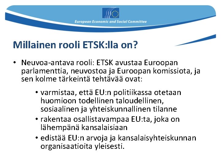 Millainen rooli ETSK: lla on? • Neuvoa-antava rooli: ETSK avustaa Euroopan parlamenttia, neuvostoa ja