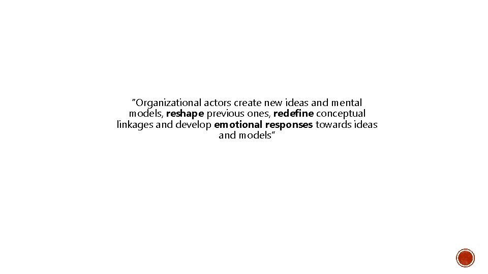 “Organizational actors create new ideas and mental models, reshape previous ones, redefine conceptual linkages