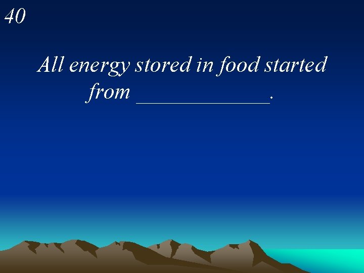 40 All energy stored in food started from ______. 