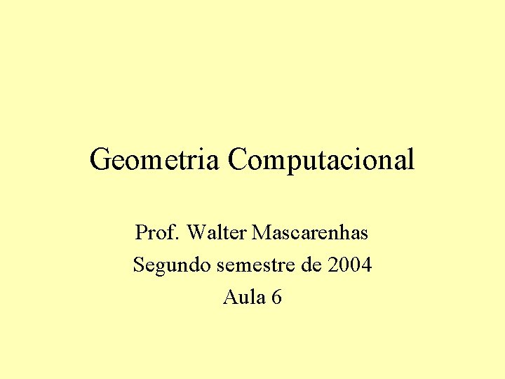 Geometria Computacional Prof. Walter Mascarenhas Segundo semestre de 2004 Aula 6 Geometria Computacional Prof. Walter Mascarenhas Segundo semestre de 2004 Aula 6