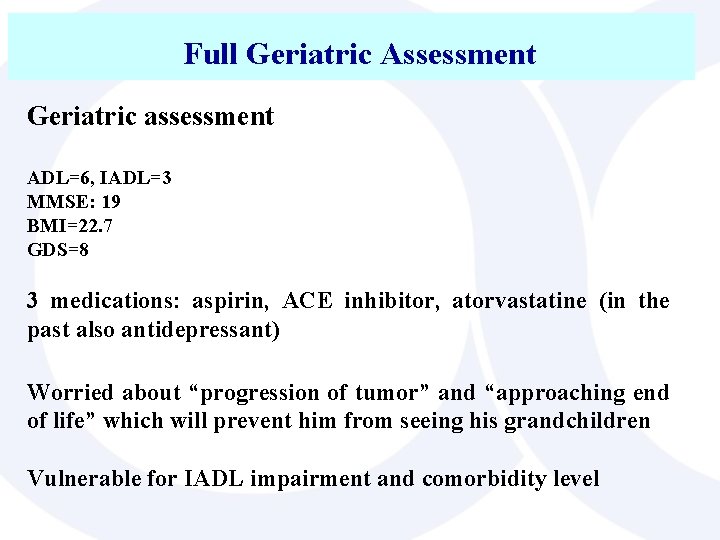 Full Geriatric Assessment Geriatric assessment ADL=6, IADL=3 MMSE: 19 BMI=22. 7 GDS=8 3 medications: