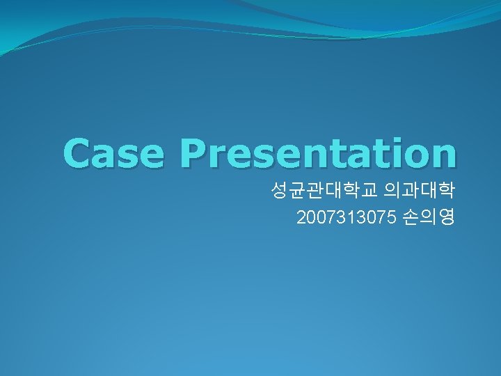 Case Presentation 성균관대학교 의과대학 2007313075 손의영 