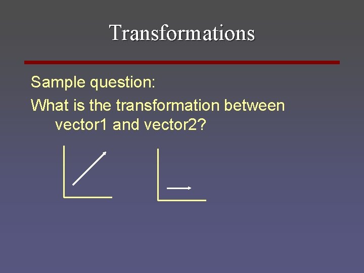 Transformations Sample question: What is the transformation between vector 1 and vector 2? 