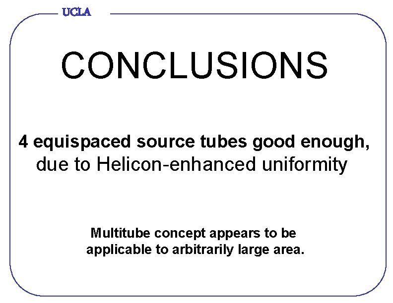 UCLA CONCLUSIONS 4 equispaced source tubes good enough, due to Helicon-enhanced uniformity Multitube concept