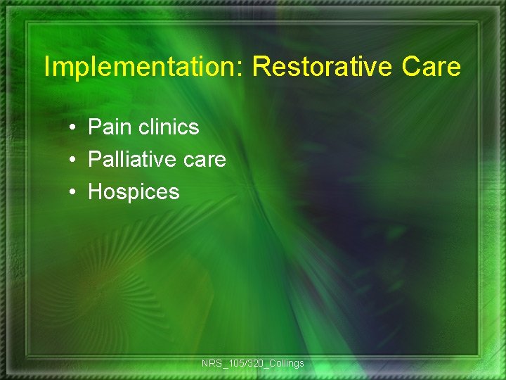 Implementation: Restorative Care • Pain clinics • Palliative care • Hospices NRS_105/320_Collings 