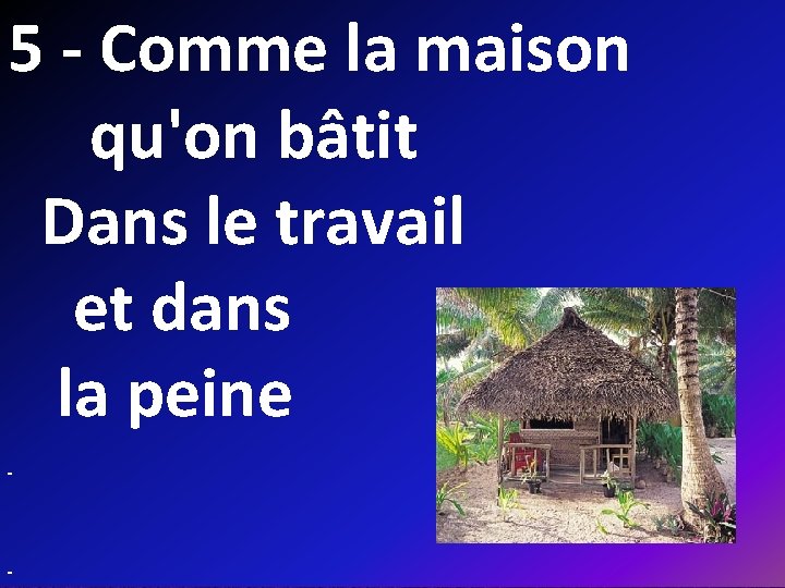 5 - Comme la maison qu'on bâtit Dans le travail et dans la peine