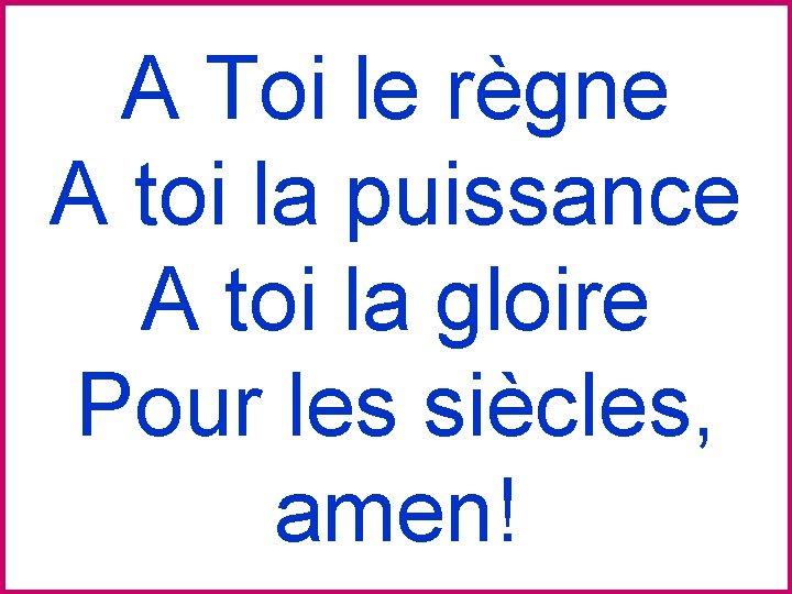 A Toi le règne A toi la puissance A toi la gloire Pour les