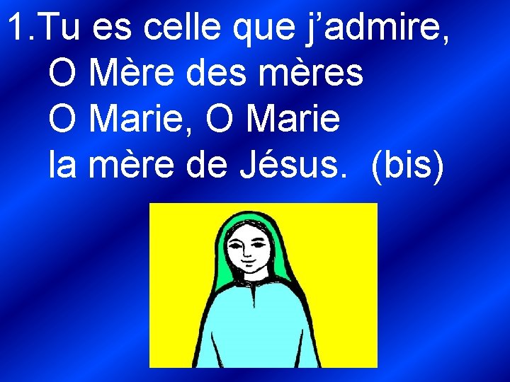 1. Tu es celle que j’admire, O Mère des mères O Marie, O Marie